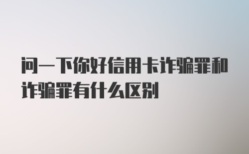 问一下你好信用卡诈骗罪和诈骗罪有什么区别