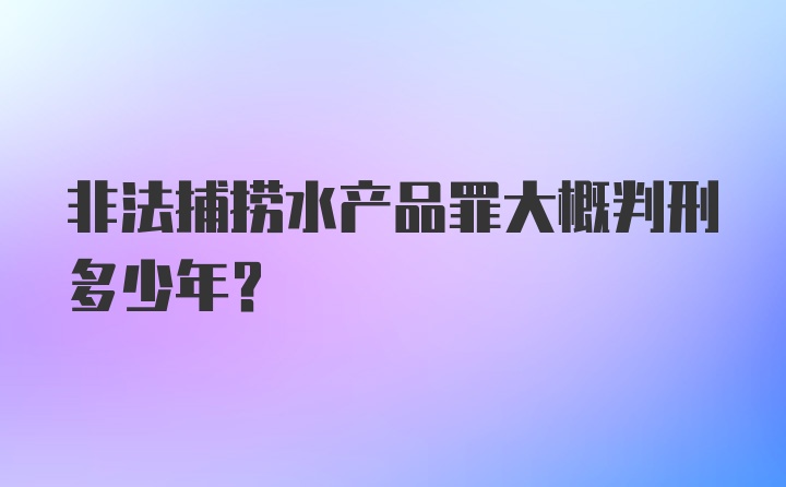 非法捕捞水产品罪大概判刑多少年?