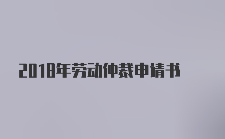 2018年劳动仲裁申请书