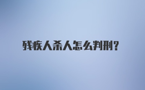 残疾人杀人怎么判刑？