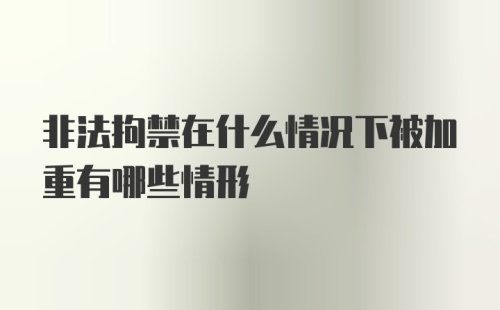 非法拘禁在什么情况下被加重有哪些情形