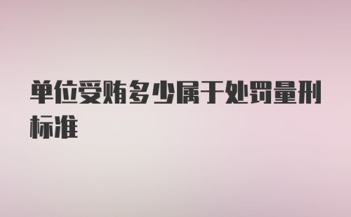 单位受贿多少属于处罚量刑标准