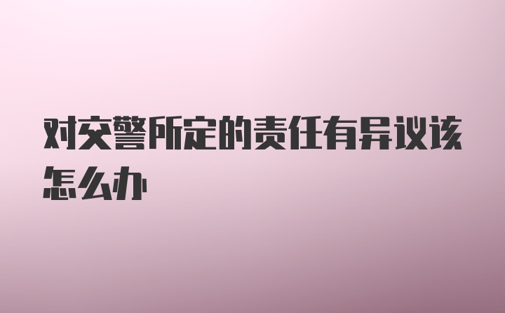 对交警所定的责任有异议该怎么办