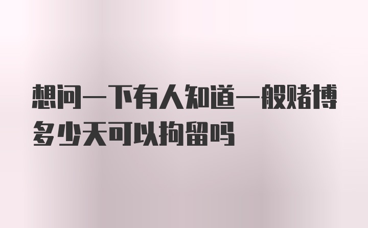 想问一下有人知道一般赌博多少天可以拘留吗