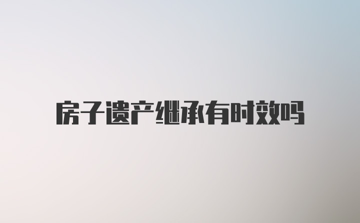 房子遗产继承有时效吗