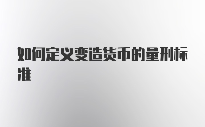 如何定义变造货币的量刑标准