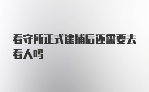 看守所正式逮捕后还需要去看人吗