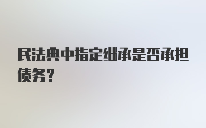 民法典中指定继承是否承担债务？