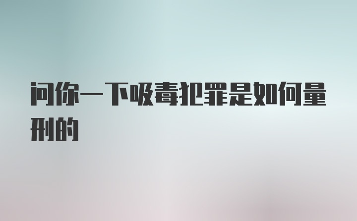 问你一下吸毒犯罪是如何量刑的