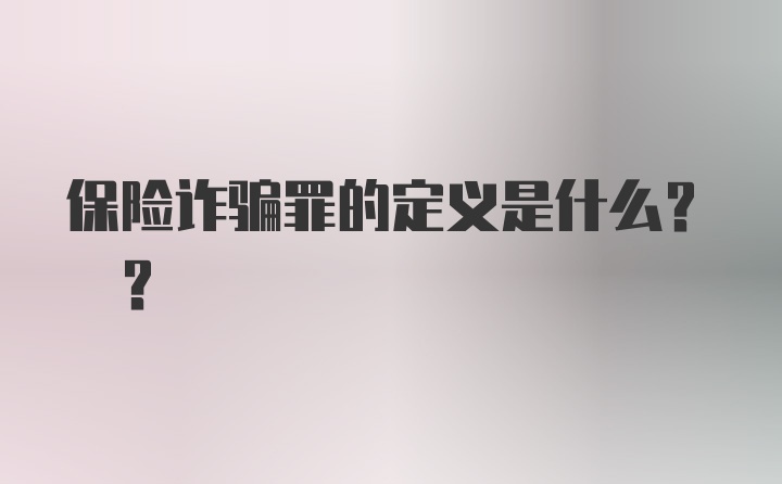 保险诈骗罪的定义是什么? ?