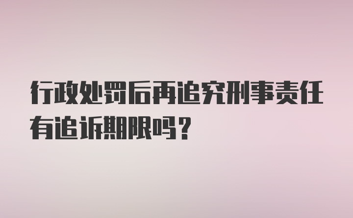 行政处罚后再追究刑事责任有追诉期限吗？