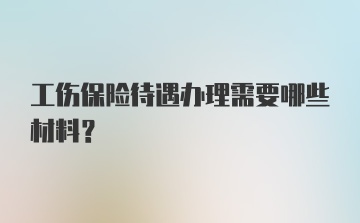 工伤保险待遇办理需要哪些材料？