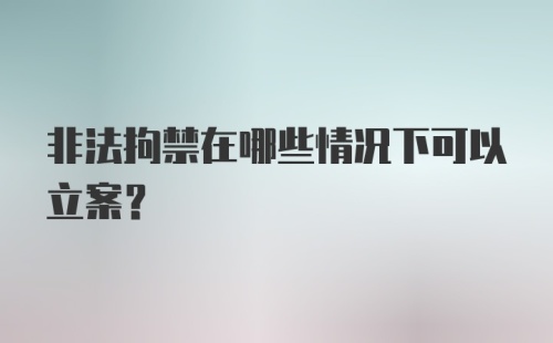 非法拘禁在哪些情况下可以立案？