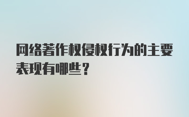 网络著作权侵权行为的主要表现有哪些？