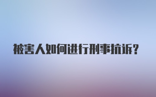 被害人如何进行刑事抗诉？