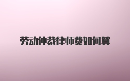 劳动仲裁律师费如何算