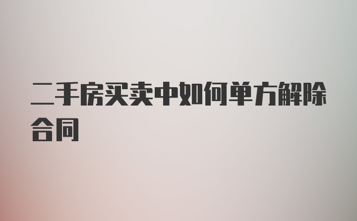 二手房买卖中如何单方解除合同