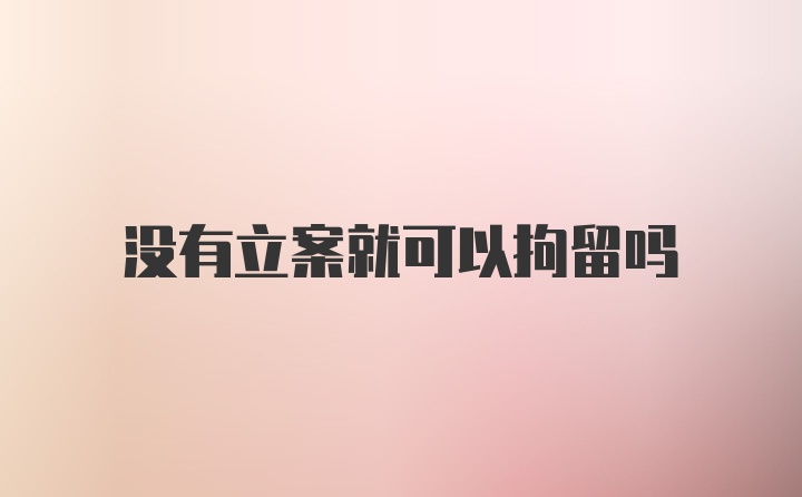 没有立案就可以拘留吗