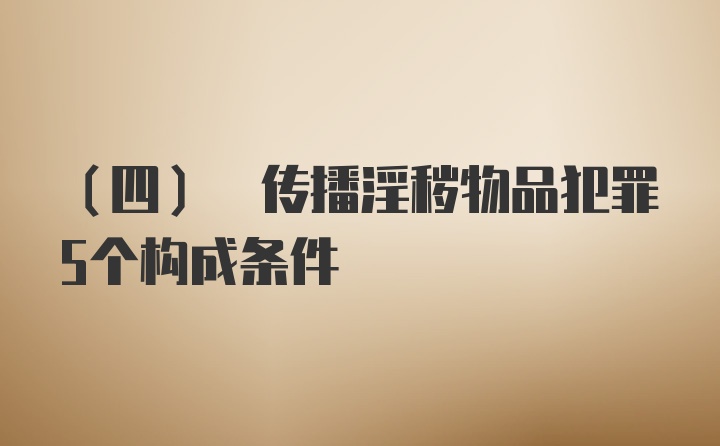 (四) 传播淫秽物品犯罪5个构成条件