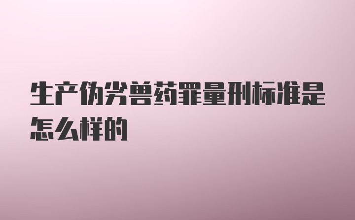 生产伪劣兽药罪量刑标准是怎么样的