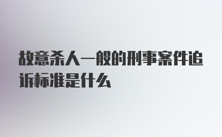 故意杀人一般的刑事案件追诉标准是什么