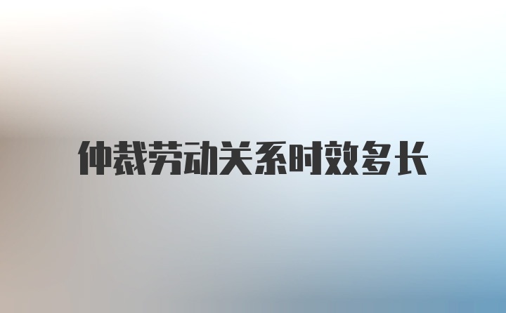 仲裁劳动关系时效多长