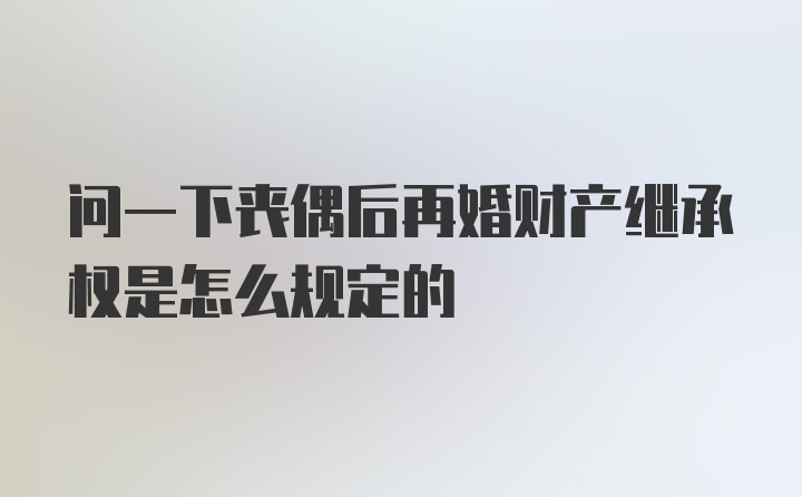 问一下丧偶后再婚财产继承权是怎么规定的