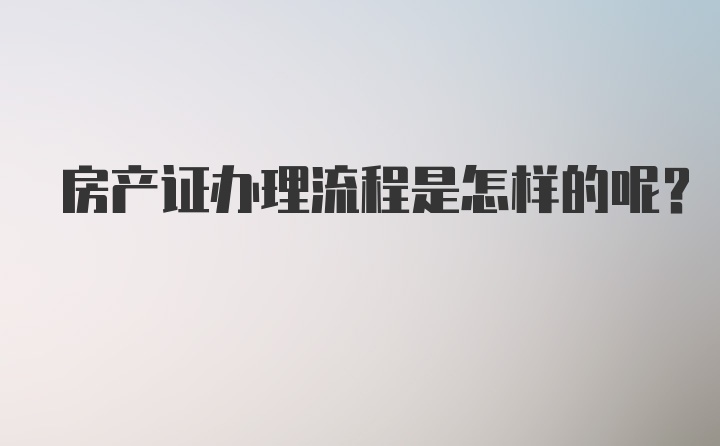 房产证办理流程是怎样的呢？