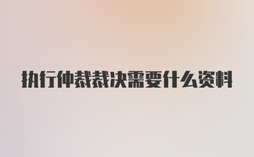 执行仲裁裁决需要什么资料