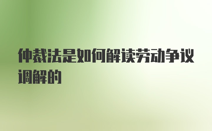 仲裁法是如何解读劳动争议调解的