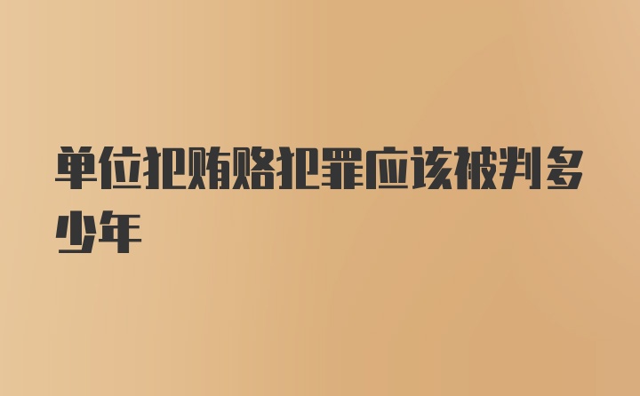 单位犯贿赂犯罪应该被判多少年