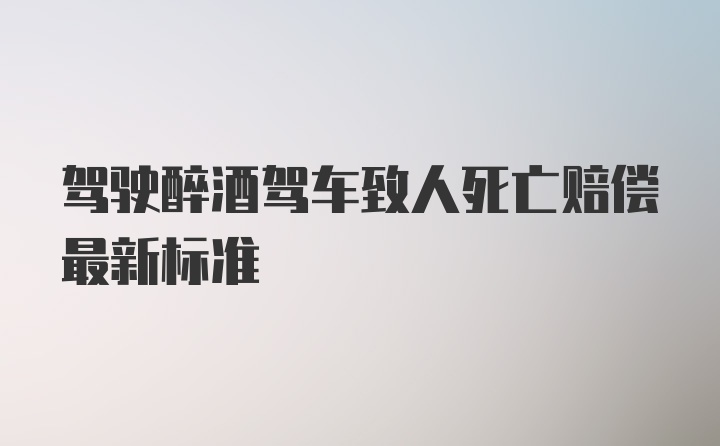 驾驶醉酒驾车致人死亡赔偿最新标准