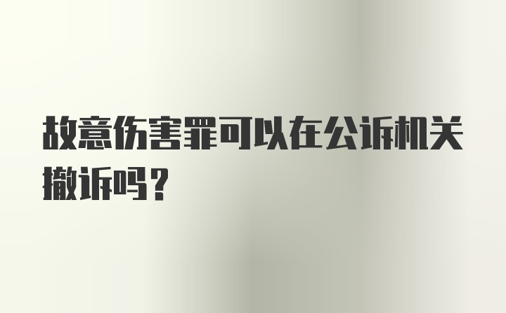 故意伤害罪可以在公诉机关撤诉吗？