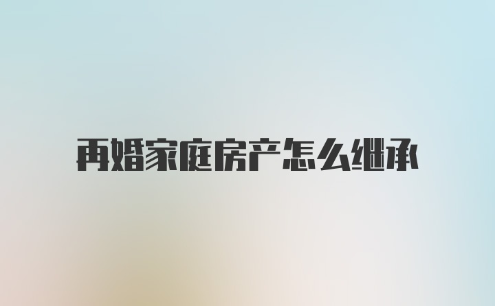 再婚家庭房产怎么继承