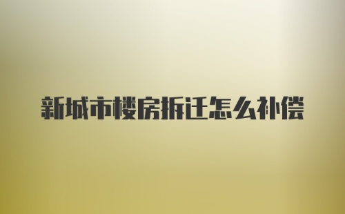 新城市楼房拆迁怎么补偿