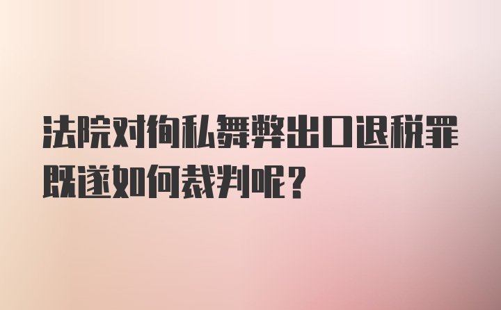 法院对徇私舞弊出口退税罪既遂如何裁判呢？