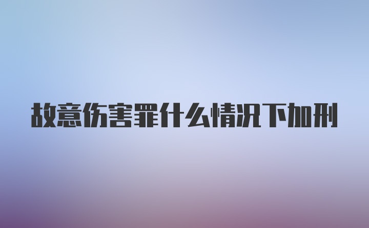 故意伤害罪什么情况下加刑