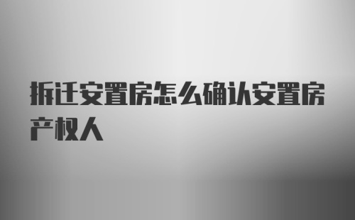 拆迁安置房怎么确认安置房产权人