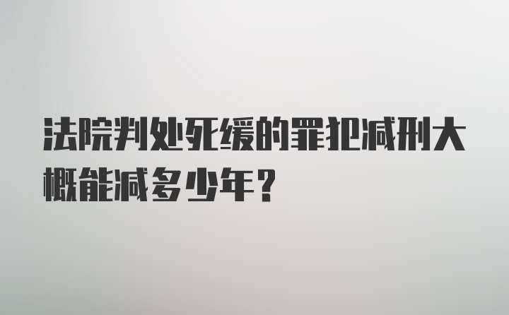 法院判处死缓的罪犯减刑大概能减多少年?