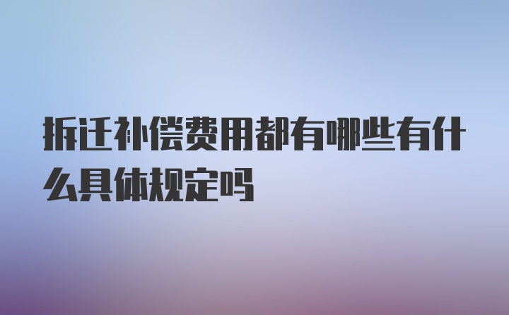 拆迁补偿费用都有哪些有什么具体规定吗