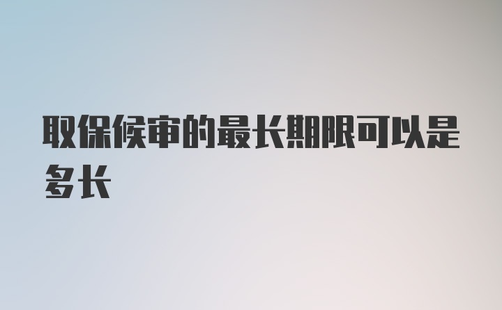 取保候审的最长期限可以是多长