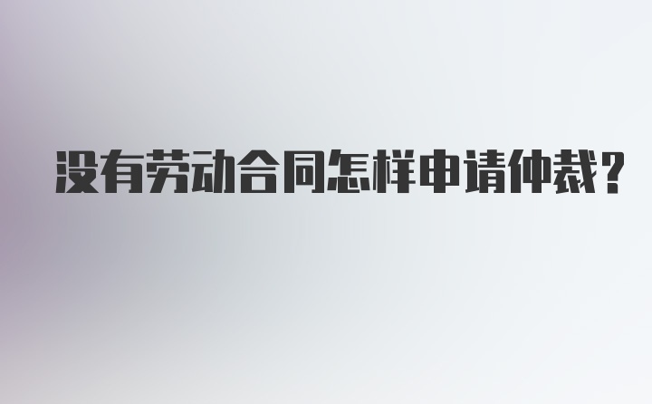 没有劳动合同怎样申请仲裁？