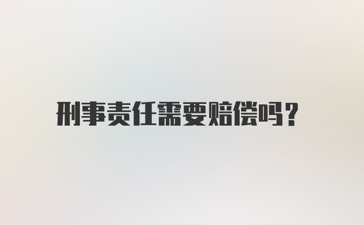 刑事责任需要赔偿吗？