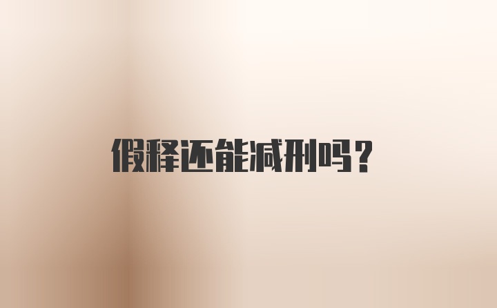 假释还能减刑吗？