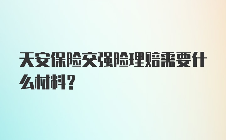 天安保险交强险理赔需要什么材料？