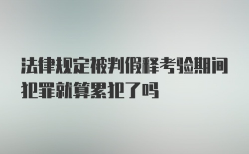 法律规定被判假释考验期间犯罪就算累犯了吗