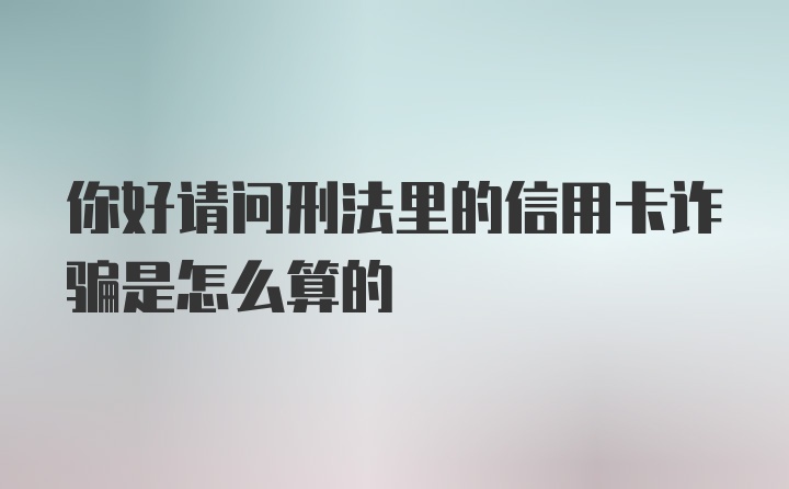 你好请问刑法里的信用卡诈骗是怎么算的