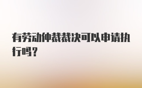 有劳动仲裁裁决可以申请执行吗？