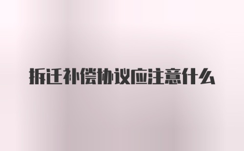 拆迁补偿协议应注意什么