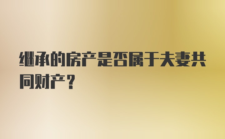 继承的房产是否属于夫妻共同财产？